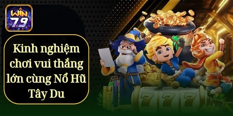 Kinh nghiệm chơi vui thắng lớn cùng Nổ Hũ Tây Du