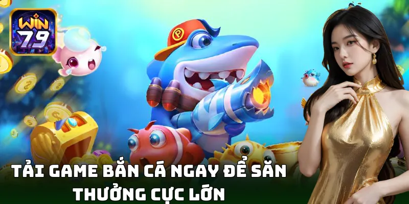 Tải game bắn cá ngay để săn thưởng cực lớn