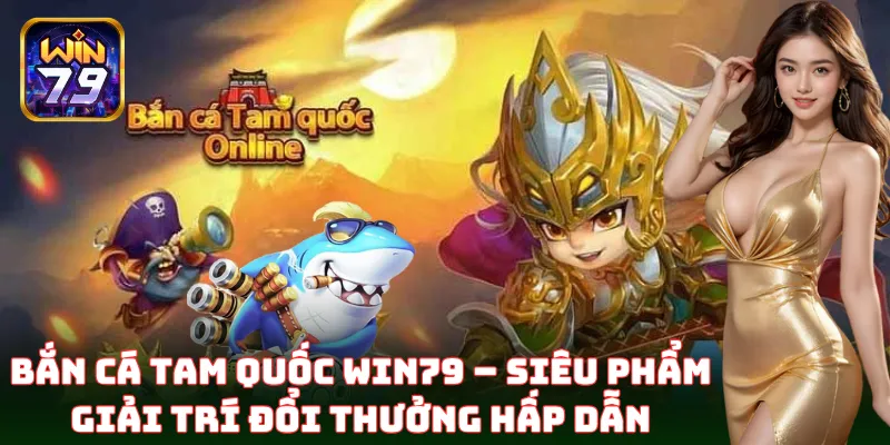 Bắn Cá Tam Quốc Win79 – Siêu phẩm giải trí đổi thưởng hấp dẫn